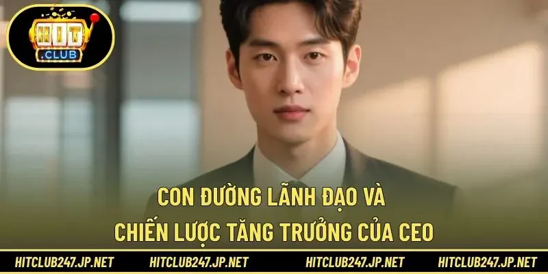 Con đường lãnh đạo và chiến lược tăng trưởng của CEO